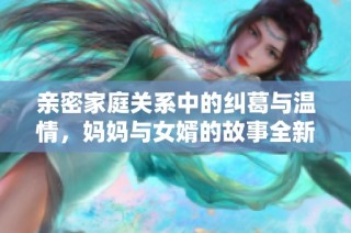 亲密家庭关系中的纠葛与温情，妈妈与女婿的故事全新上线
