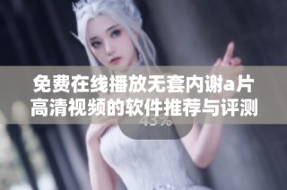免费在线播放无套内谢a片高清视频的软件推荐与评测