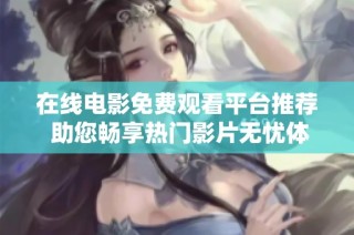 在线电影免费观看平台推荐 助您畅享热门影片无忧体验