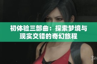 初体验三部曲：探索梦境与现实交错的奇幻旅程