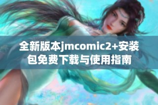 全新版本jmcomic2+安装包免费下载与使用指南