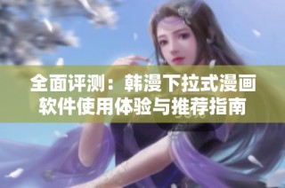 全面评测：韩漫下拉式漫画软件使用体验与推荐指南