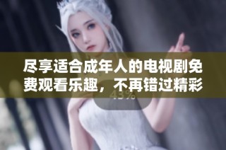 尽享适合成年人的电视剧免费观看乐趣，不再错过精彩剧情