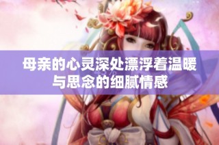 母亲的心灵深处漂浮着温暖与思念的细腻情感
