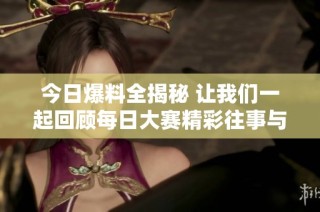 今日爆料全揭秘 让我们一起回顾每日大赛精彩往事与新鲜趣闻