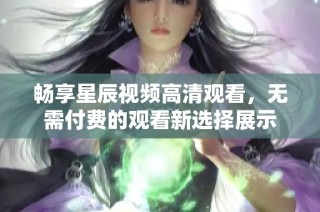 畅享星辰视频高清观看，无需付费的观看新选择展示