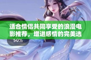 适合情侣共同享受的浪漫电影推荐，增进感情的完美选择