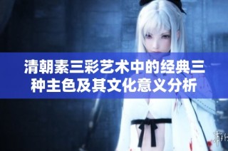 清朝素三彩艺术中的经典三种主色及其文化意义分析