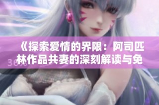《探索爱情的界限：阿司匹林作品共妻的深刻解读与免费阅读方式》