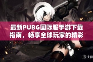 最新PUBG国际服手游下载指南，畅享全球玩家的精彩对战体验