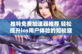 推特免费加速器推荐 轻松提升ios用户体验的如梭旋风加速器
