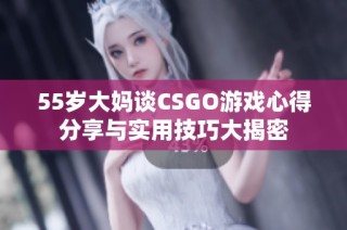 55岁大妈谈CSGO游戏心得分享与实用技巧大揭密