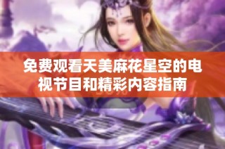 免费观看天美麻花星空的电视节目和精彩内容指南