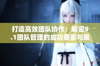 打造高效团队协作：解密9.1团队管理的成功要素与策略