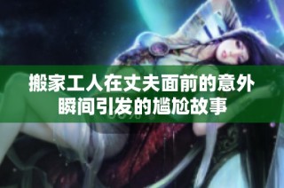 搬家工人在丈夫面前的意外瞬间引发的尴尬故事