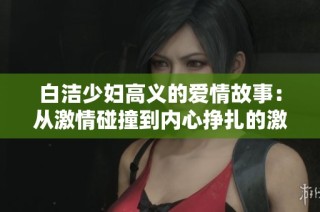 白洁少妇高义的爱情故事：从激情碰撞到内心挣扎的激荡人生旅程