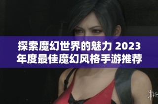 探索魔幻世界的魅力 2023年度最佳魔幻风格手游推荐