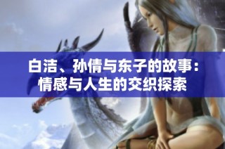 白洁、孙倩与东子的故事：情感与人生的交织探索