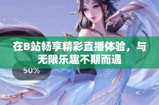 在B站畅享精彩直播体验，与无限乐趣不期而遇