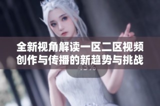 全新视角解读一区二区视频创作与传播的新趋势与挑战