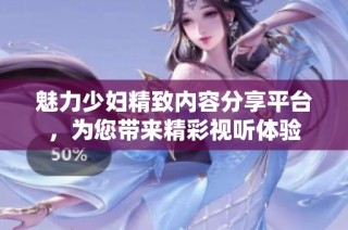 魅力少妇精致内容分享平台，为您带来精彩视听体验