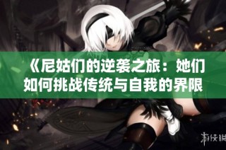 《尼姑们的逆袭之旅：她们如何挑战传统与自我的界限》