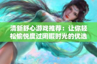 清新舒心游戏推荐：让你轻松愉悦度过闲暇时光的优选佳作