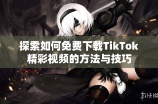 探索如何免费下载TikTok精彩视频的方法与技巧