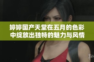 婷婷国产天堂在五月的色彩中绽放出独特的魅力与风情