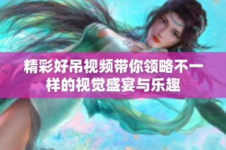 精彩好吊视频带你领略不一样的视觉盛宴与乐趣