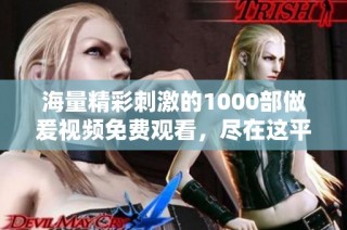 海量精彩刺激的1000部做爰视频免费观看，尽在这平台等你探寻