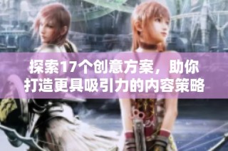 探索17个创意方案，助你打造更具吸引力的内容策略