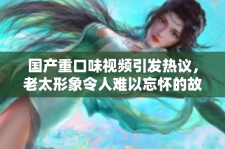 国产重口味视频引发热议，老太形象令人难以忘怀的故事解析