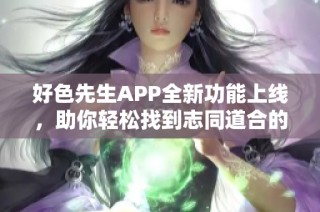 好色先生APP全新功能上线，助你轻松找到志同道合的朋友