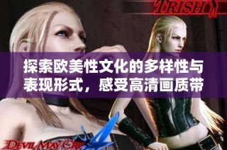 探索欧美性文化的多样性与表现形式，感受高清画质带来的视觉冲击