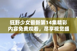 狂野少女最新第14集精彩内容免费观看，尽享视觉盛宴不容错过
