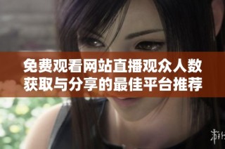 免费观看网站直播观众人数获取与分享的最佳平台推荐