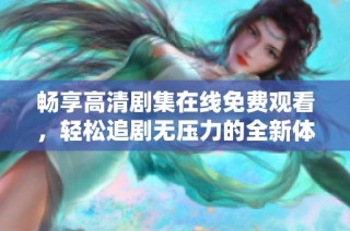 畅享高清剧集在线免费观看，轻松追剧无压力的全新体验