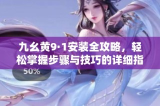 九幺黄9·1安装全攻略，轻松掌握步骤与技巧的详细指南