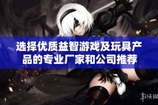选择优质益智游戏及玩具产品的专业厂家和公司推荐