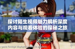 探讨陌生视频魅力解析深度内容与观看体验的探秘之旅