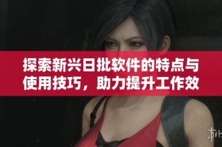 探索新兴日批软件的特点与使用技巧，助力提升工作效率