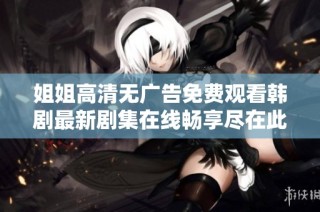 姐姐高清无广告免费观看韩剧最新剧集在线畅享尽在此处