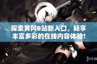 探索黄冈B站新入口，畅享丰富多彩的在线内容体验！