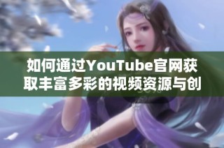 如何通过YouTube官网获取丰富多彩的视频资源与创作灵感
