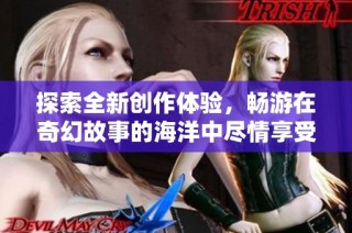 探索全新创作体验，畅游在奇幻故事的海洋中尽情享受阅读乐趣