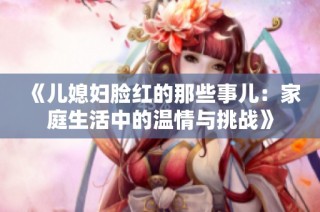 《儿媳妇脸红的那些事儿：家庭生活中的温情与挑战》