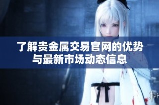 了解贵金属交易官网的优势与最新市场动态信息