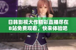日韩影视大作精彩直播尽在B站免费观看，快来体验吧