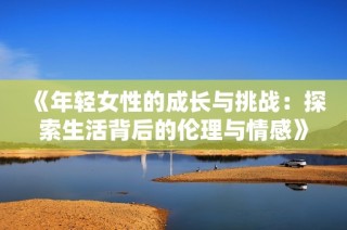 《年轻女性的成长与挑战：探索生活背后的伦理与情感》